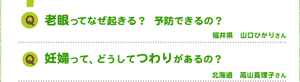 Q.老眼ってなぜ起きる? 予防できるの?
Q.妊婦って、どうしてつわりがあるの?