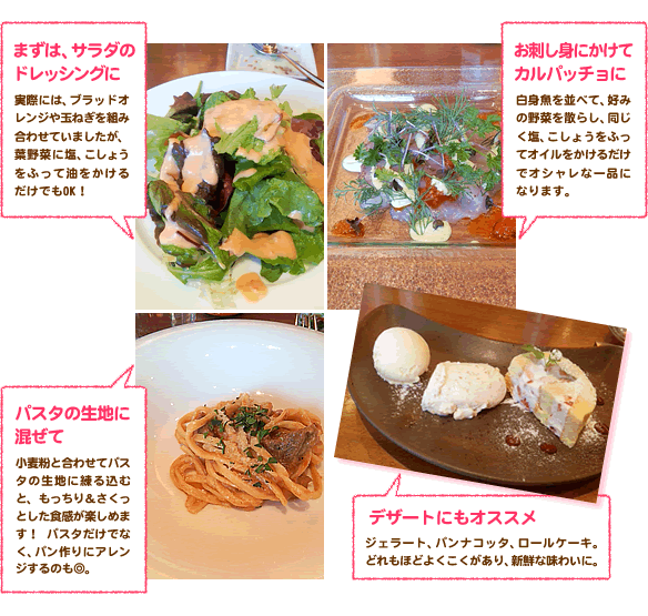 まずは、サラダのドレッシングに、お刺し身にかけてカルパッチョに、パスタの生地に混ぜて、デザートにもオススメ