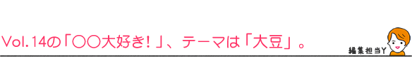 Vol. 14の「○○大好き!」、テーマは「大豆」。
