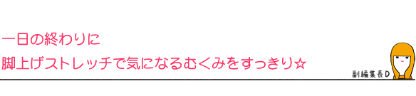一日の終わりに脚上げストレッチで気になるむくみをすっきり☆