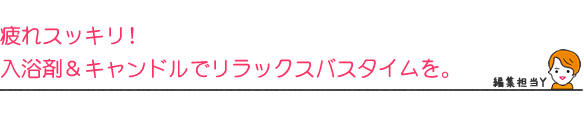疲れスッキリ！ 入浴剤＆キャンドルでリラックスバスタイムを。