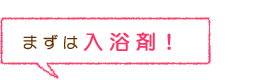 まずは入浴剤！