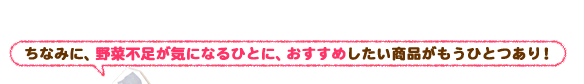 ちなみに、野菜不足が気になるひとに、おすすめしたい商品がもうひとつあり!