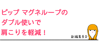 ピップ マグネループの
ダブル使いで肩こりを軽減!
