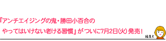 アンチエイジングの鬼・勝田小百合の
やってはいけない老ける習慣』がついに7月2日(火)発売!