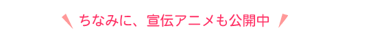 ちなみに、宣伝アニメも公開中