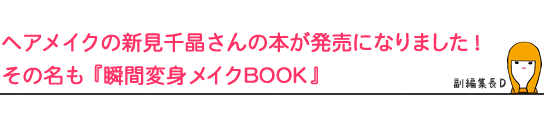 ヘアメイクの新見千晶さんの本が発売になりました!
その名も『瞬間変身メイクBOOK』