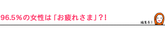96.5%の女性は「お疲れさま」?!