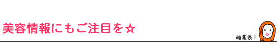 美容情報にもご注目を☆