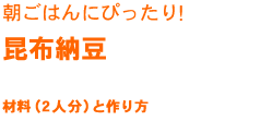 朝ごはんにぴったり！
昆布納豆