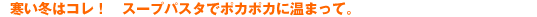 寒い冬はコレ！　スープパスタでポカポカに温まって。