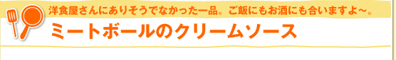 洋食屋さんにありそうでなかった一品。ご飯にもお酒にも合いますよ～。ミートボールのクリームソース
