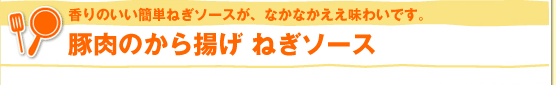 香りのいい簡単ねぎソースが、なかなかええ味わいです。豚肉のから揚げ ねぎソース
