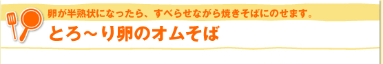 卵が半熟状になったら、すべらせながら焼きそばにのせます。とろ～り卵のオムそば