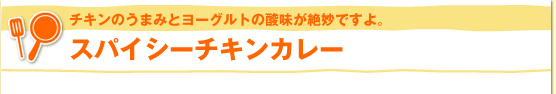 チキンのうまみとヨーグルトの酸味が絶妙ですよ。スパイシーチキンカレー