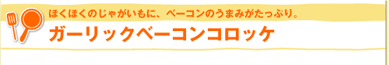 ほくほくのじゃがいもに、ベーコンのうまみがたっぷり。ガーリックベーコンコロッケ