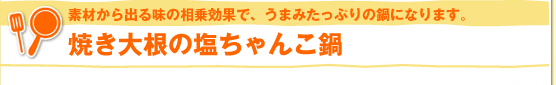 素材から出る味の相乗効果で、うまみたっぷりの鍋になります。焼き大根の塩ちゃんこ鍋