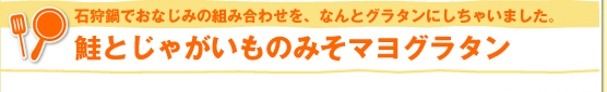 石狩鍋でおなじみの組み合わせを、なんとグラタンにしちゃいました。鮭とじゃがいものみそマヨグラタン