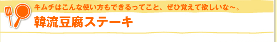 キムチはこんな使い方もできるってこと、ぜひ覚えて欲しいな～。韓流豆腐ステーキ