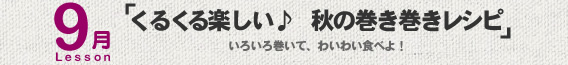 9月Lesson；「くるくる楽しい♪　秋の巻き巻きレシピ」
