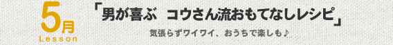 5月Lesson；「男が喜ぶ　コウさん流おもてなしレシピ」
