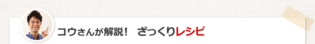 コウさんが解説！　ざっくりレシピ