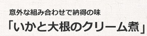 意外な組み合わせで納得の味
「いかと大根のクリーム煮」