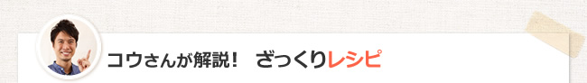 コウさんが解説！　ざっくりレシピ