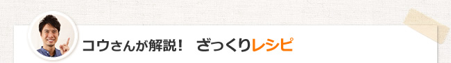 コウさんが解説！　ざっくりレシピ