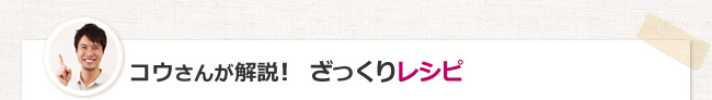 コウさんが解説！　ざっくりレシピ