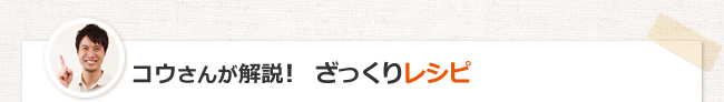 コウさんが解説！　ざっくりレシピ