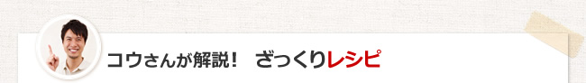 コウさんが解説！　ざっくりレシピ