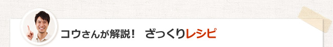 コウさんが解説！　ざっくりレシピ