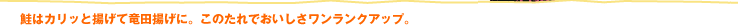 鮭はカリッと揚げて竜田揚げに。このたれでおいしさワンランクアップ。