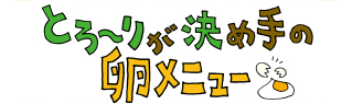 とろ～りが決め手の卵メニュー