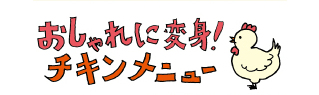 おしゃれに変身！　チキンメニュー