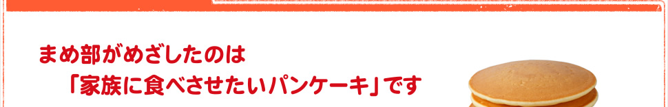 まめ部がめざしたのは「家族に食べさせたいパンケーキ」です