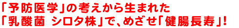 「予防医学」の考えから生まれた「乳酸菌 シロタ株」で、めざせ「健腸長寿」!