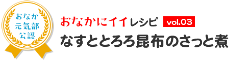 おなかにイイレシピ vol.3 なすととろろ昆布のさっと煮