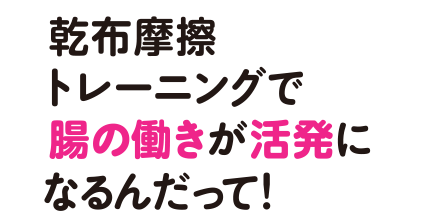 おなか元気部 Vol 04 乾布摩擦トレーニングで腸の働きが活発になるんだって