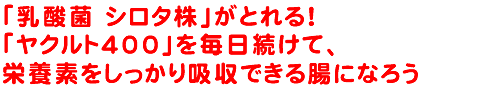 「乳酸菌 シロタ株」がとれる！「ヤクルト400」を毎日続けて、栄養素をしっかり吸収できる腸になろう