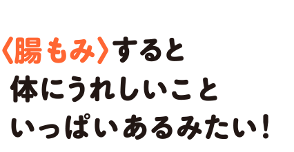 〈腸もみ〉すると体にうれしいこといっぱいあるみたい！