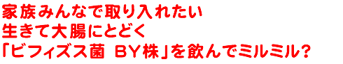 家族みんなで取り入れたい生きて大腸にとどく「ビフィズス菌 BY株」を飲んでミルミル？