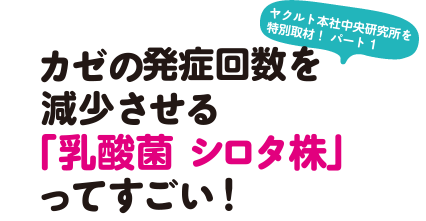 カゼの発症回数を減少させる「乳酸菌 シロタ株」ってすごい！