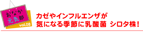 おなか元気部　カゼやインフルエンザが気になる季節に乳酸菌 シロタ株！