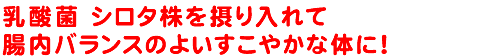 乳酸菌 シロタ株を摂り入れて腸内バランスのよいすこやかな体に！