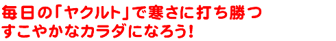 毎日の「ヤクルト」で寒さに打ち勝つすこやかなカラダになろう！