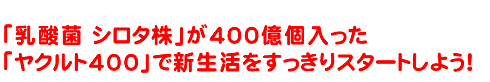 「乳酸菌 シロタ株」が400億個入った「ヤクルト400」で新生活をすっきりスタートしよう！