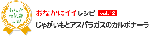 おなかにイイレシピ vol.12 じゃがいもとアスパラガスのカルボナーラ