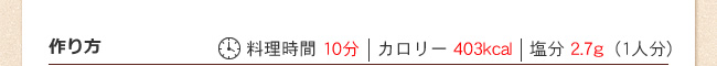 作り方　料理時間 10分　カロリー 403kcal　塩分 2.7g（1人分）